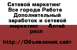 Сетевой маркетинг. - Все города Работа » Дополнительный заработок и сетевой маркетинг   . Алтай респ.